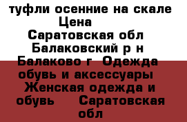 туфли осенние на скале › Цена ­ 800 - Саратовская обл., Балаковский р-н, Балаково г. Одежда, обувь и аксессуары » Женская одежда и обувь   . Саратовская обл.